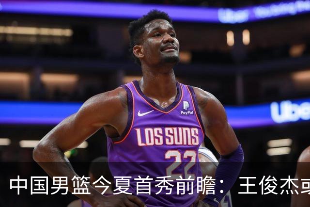 中国男篮今夏首秀前瞻：王俊杰或领衔超新星亮相 徐昕有望首进国家队