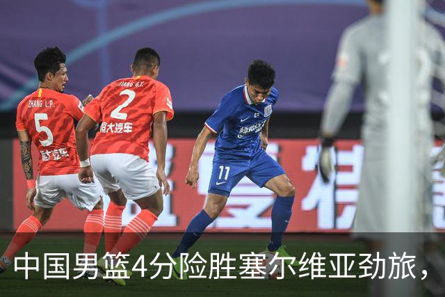 中国男篮4分险胜塞尔维亚劲旅，徐昕10分8板4封盖，王俊杰18+14